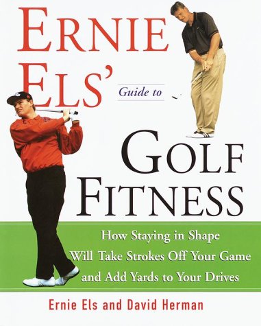 Ernie Els' Guide to Golf Fitness: How Staying in Shape Will Take Strokes Off Your Game and Add Yards to Your Drives