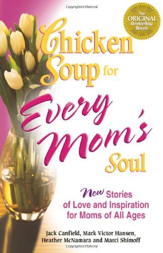 Chicken Soup for Every Mom's Soul: 101 New Stories of Love and Inspiration for Moms of All Ages (Chicken Soup for the Soul)