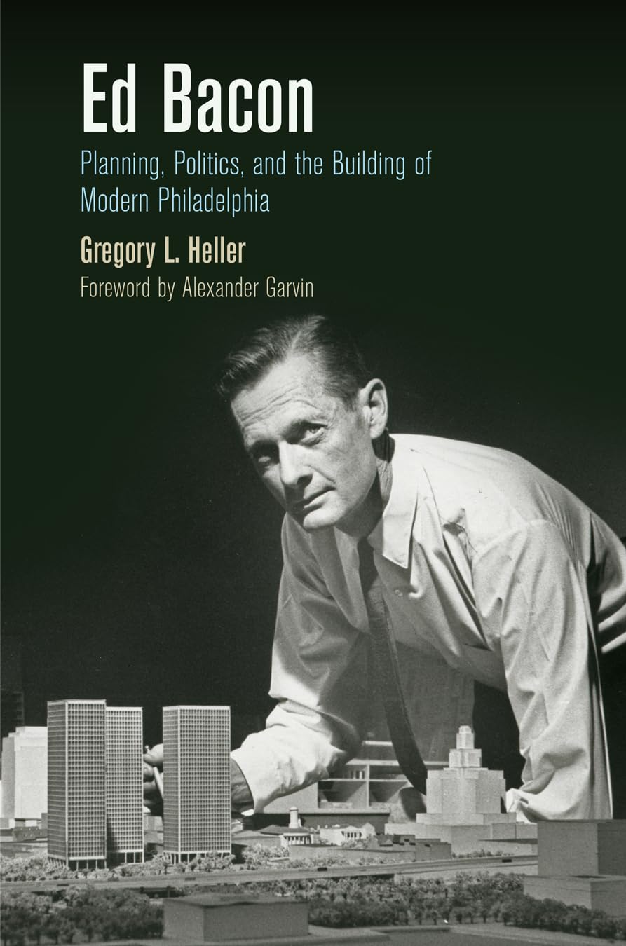 Ed Bacon: Planning, Politics, and the Building of Modern Philadelphia (The City in the Twenty-First Century)