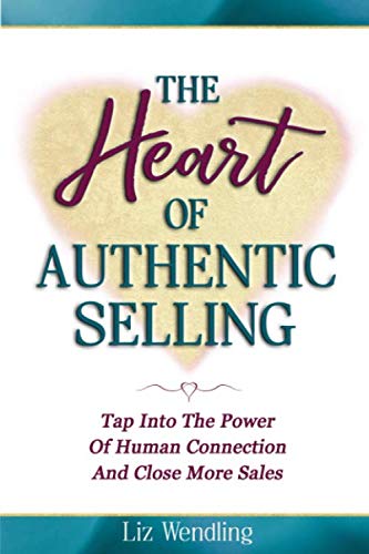 The Heart Of Authentic Selling: Tap Into The Power of Human Connection And Close More Sales