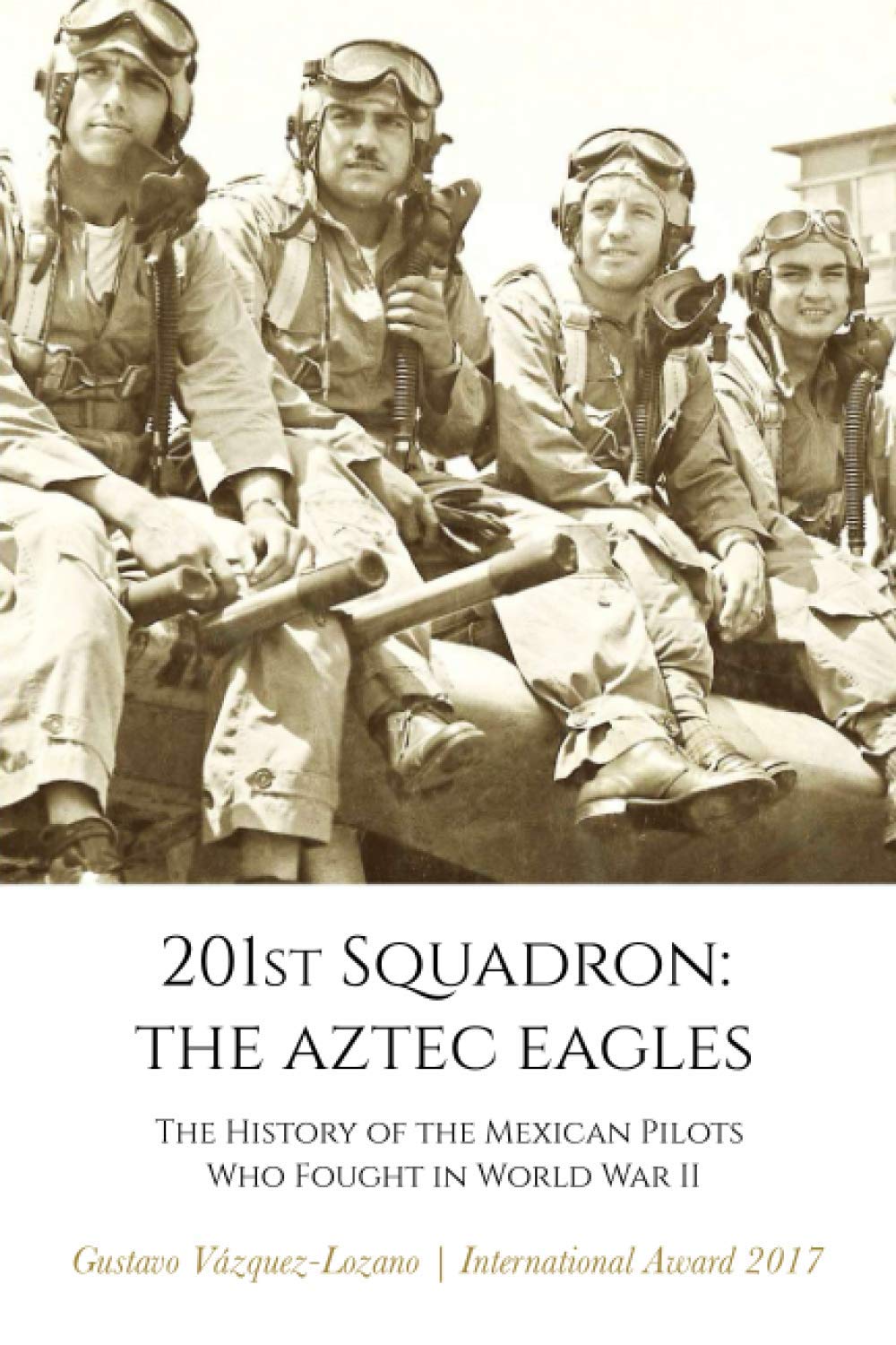 201st Squadron: The Aztec Eagles: The History of the Mexican Pilots Who Fought in World War II