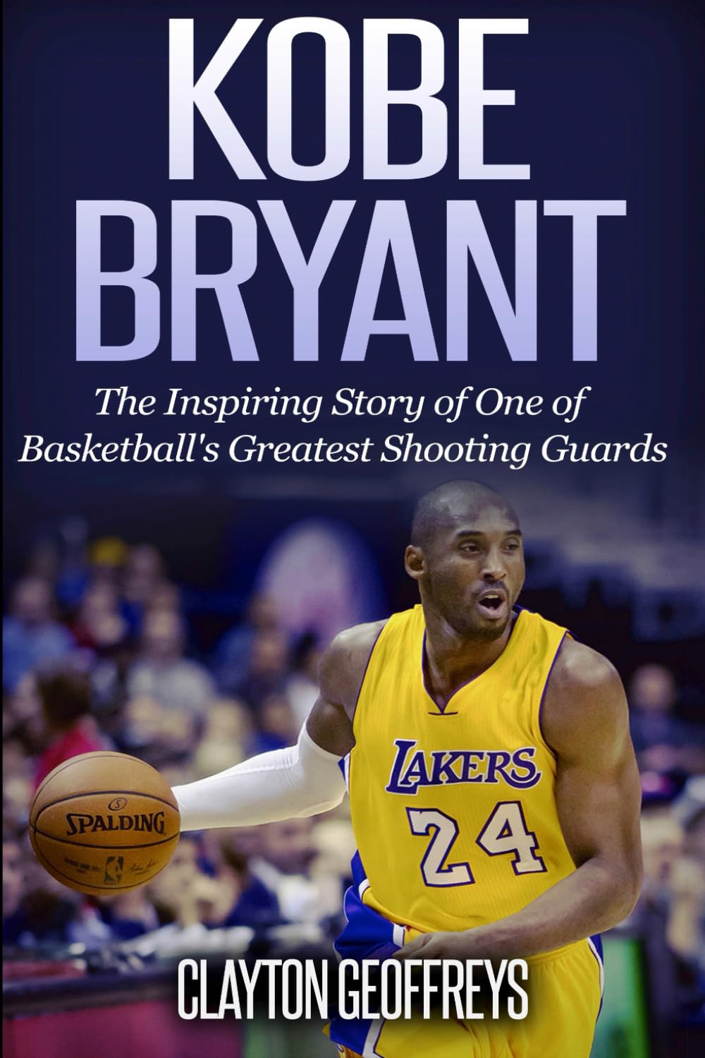 Kobe Bryant: The Inspiring Story of One of Basketball's Greatest Shooting Guards (Basketball Biography Books)