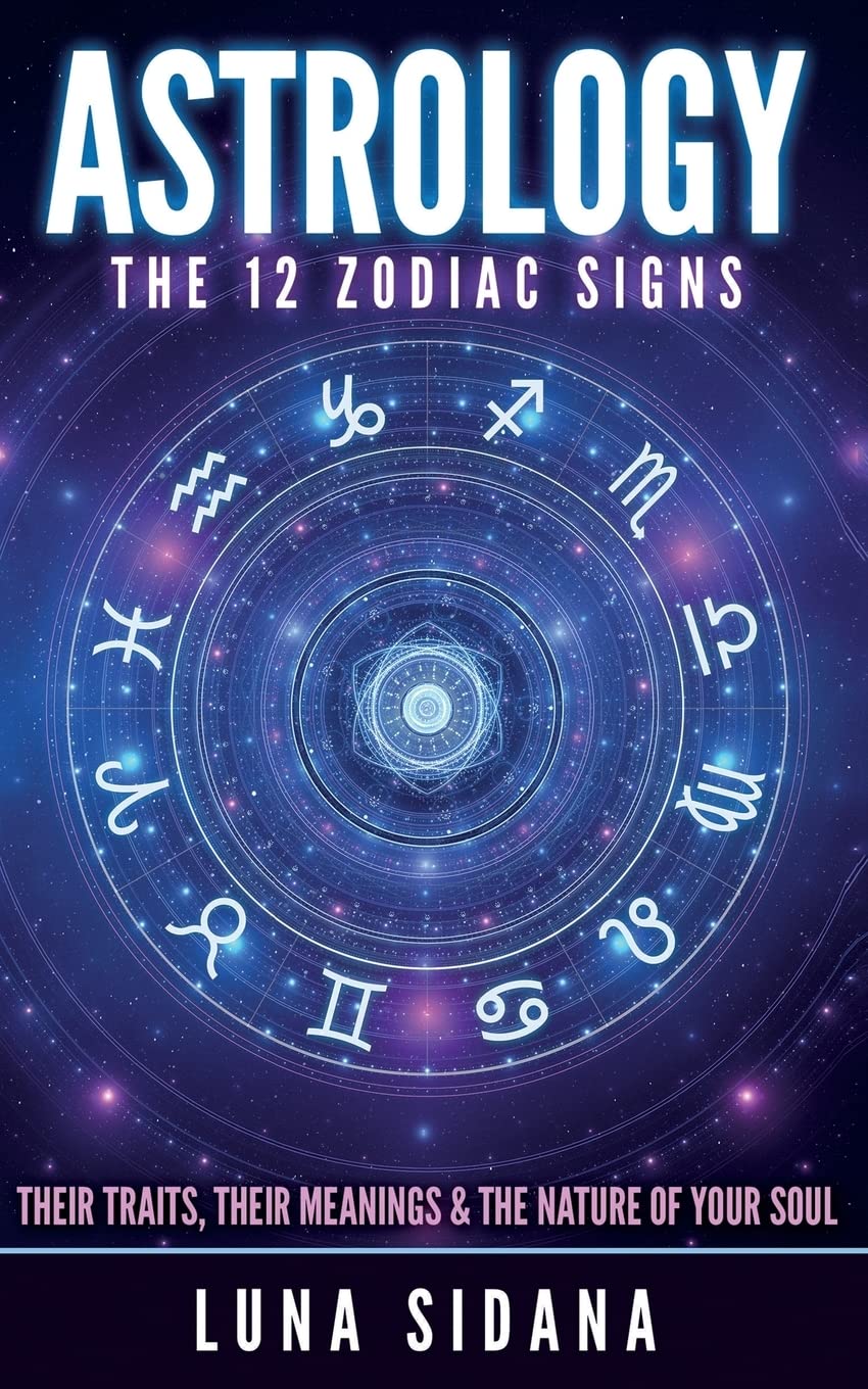 Astrology: The 12 Zodiac Signs: Their Traits, Their Meanings & The Nature Of Your Soul (Astrology for Beginners, Zodiac Signs) - 6958