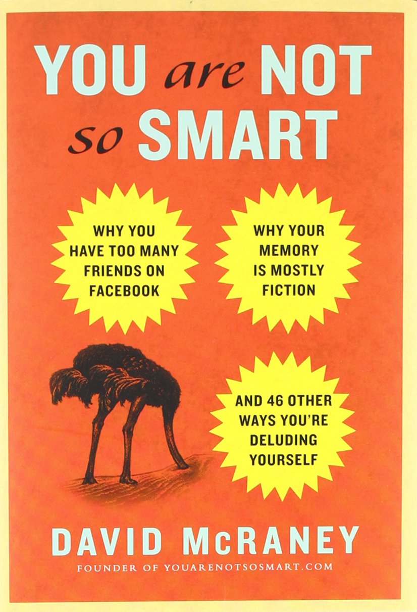 You Are Not So Smart: Why You Have Too Many Friends on Facebook, Why Your Memory Is Mostly Fiction, an d 46 Other Ways You're Deluding Yourself