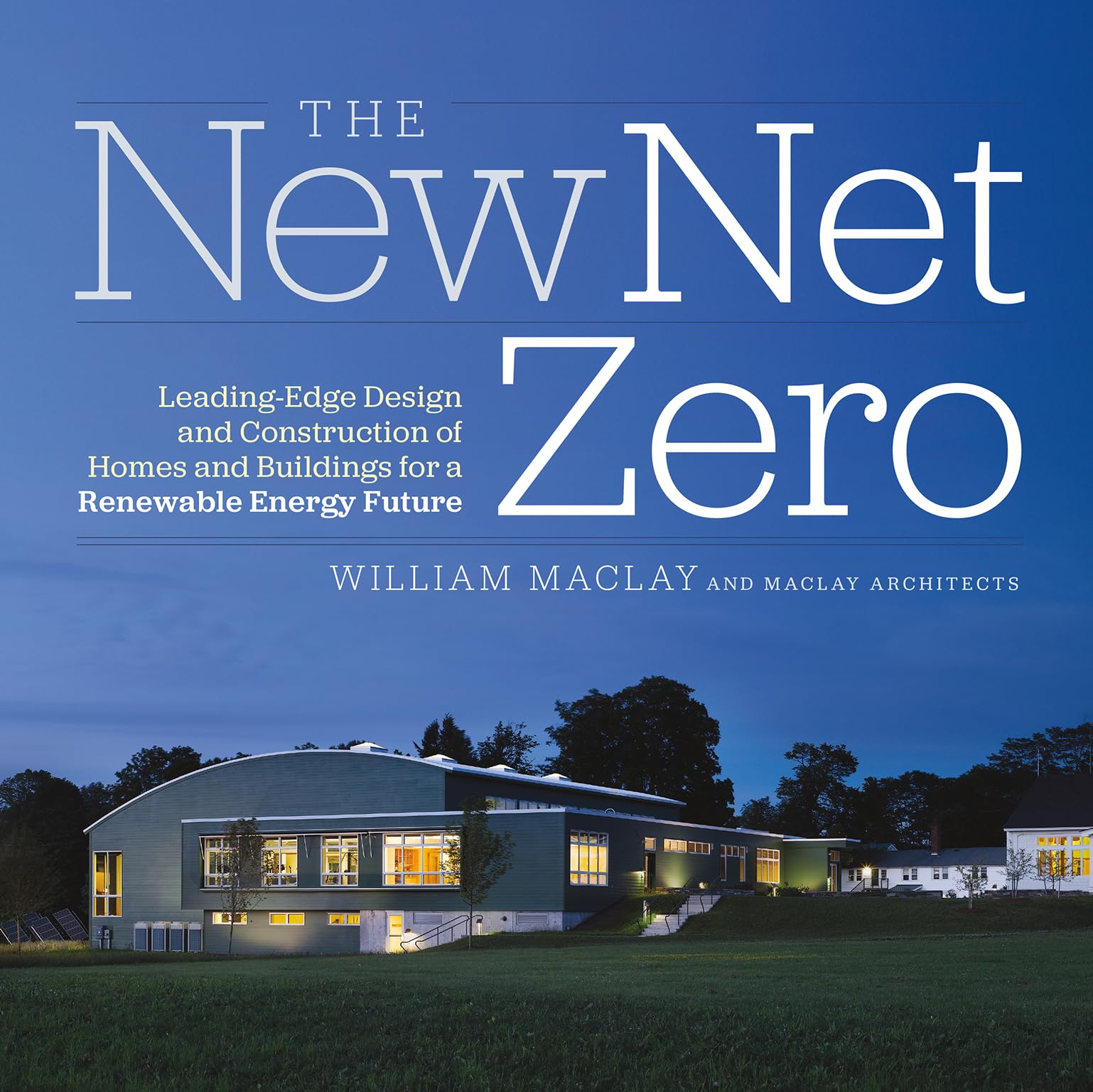 The New Net Zero: Leading-Edge Design and Construction of Homes and Buildings for a Renewable Energy Future