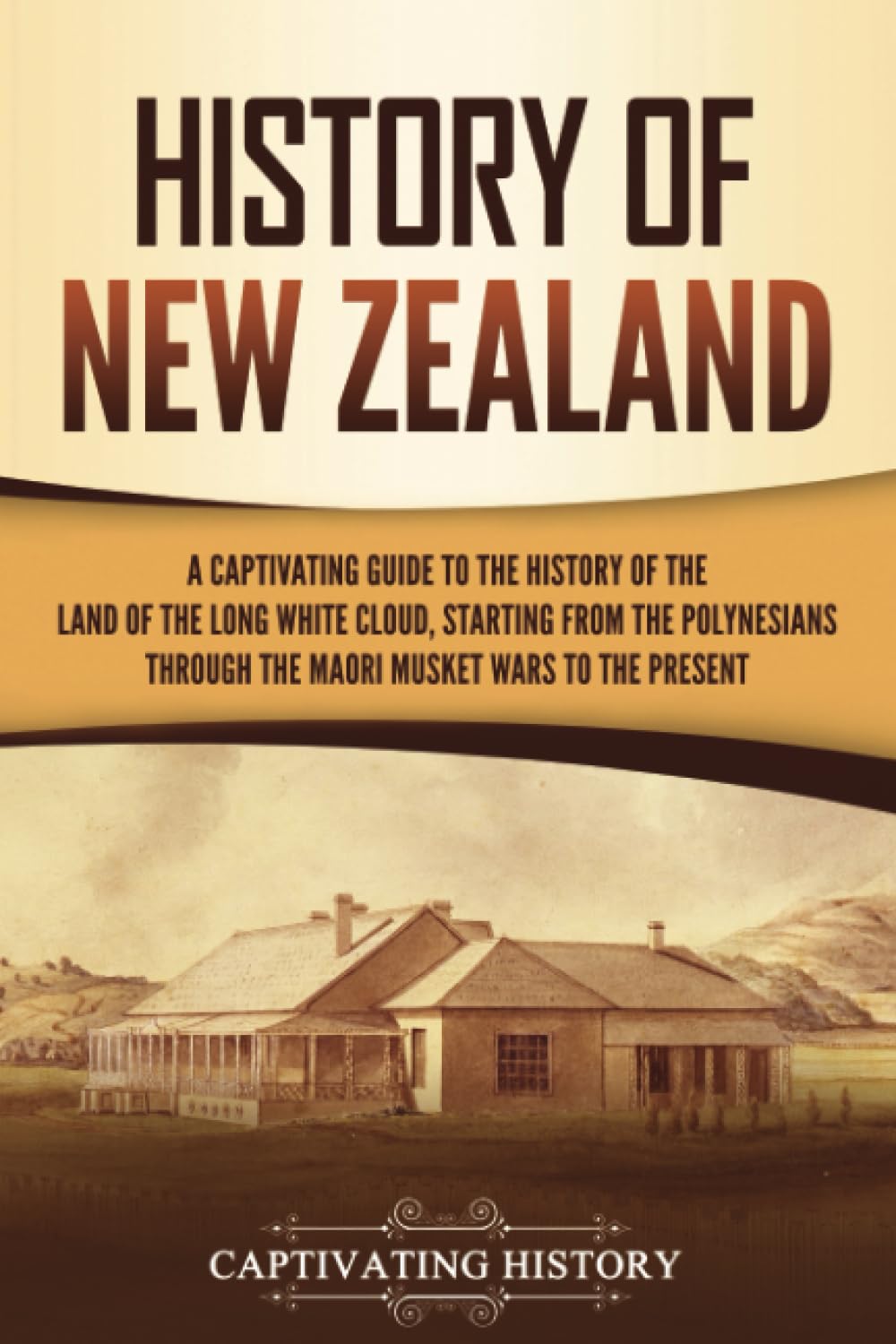 History of New Zealand: A Captivating Guide to the History of the Land of the Long White Cloud, from the Polynesians Through the Māori Musket Wars to the Present (Australasia)