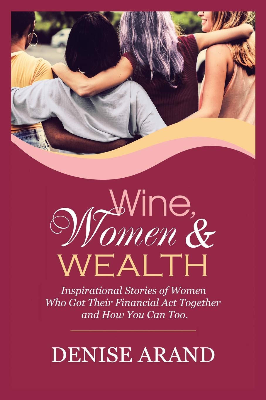 Wine, Women & Wealth: Inspirational Stories of Women Who Got Their Financial Act Together ? and How You Can Too.