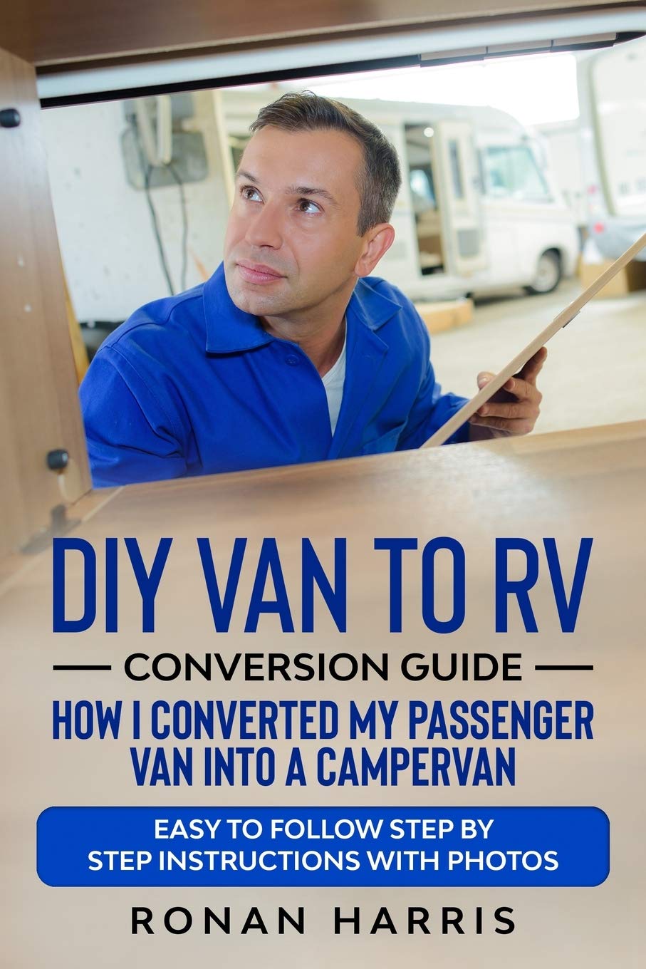 DIY Van to RV Conversion Guide - How I Converted My Passenger Van into A Campervan: Easy to Follow Step by Step Instructions with Photos
