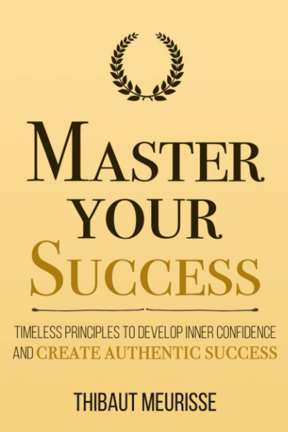 Master Your Success: Timeless Principles to Develop Inner Confidence and Create Authentic Success (Mastery Series)