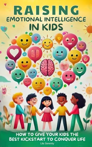 Raising Emotional Intelligence in Kids: How to Give Your Kids the Best Kickstart to Conquer Life