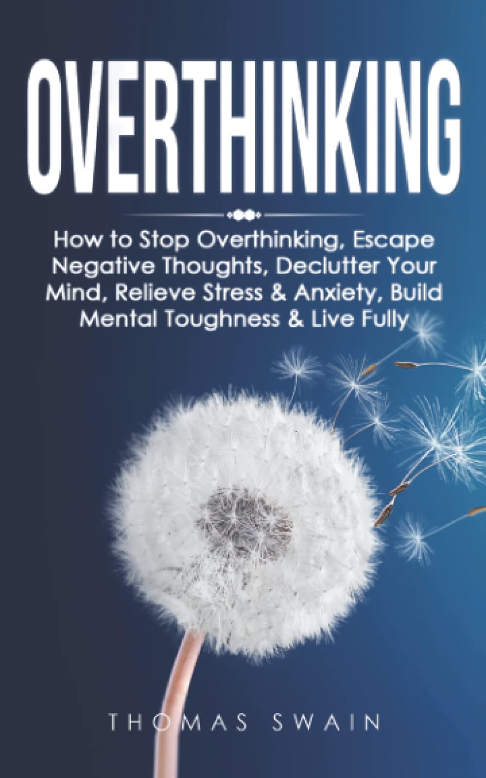 Overthinking: How to Stop Overthinking, Escape Negative Thoughts, Declutter Your Mind, Relieve Stress & Anxiety, Build Mental Toughness & Live Fully: Thinking Positively, Self-Esteem, Success Habits