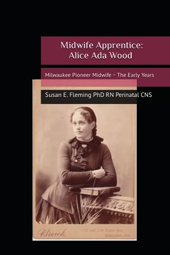 Midwife Apprentice: Alice Ada Wood: Milwaukee Pioneer Midwife ~ The Early Years (Seattle Pioneer Midwife)