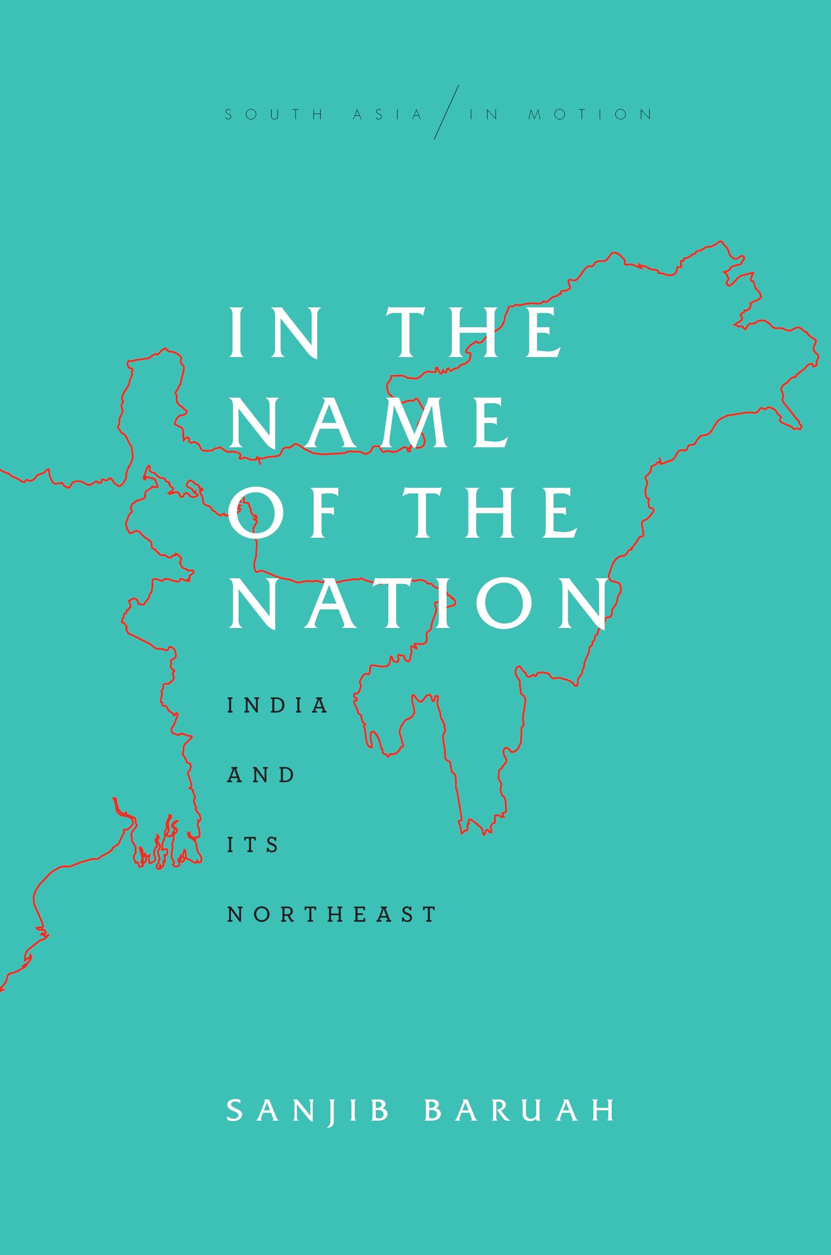 In the Name of the Nation: India and Its Northeast (South Asia in Motion) - 1663