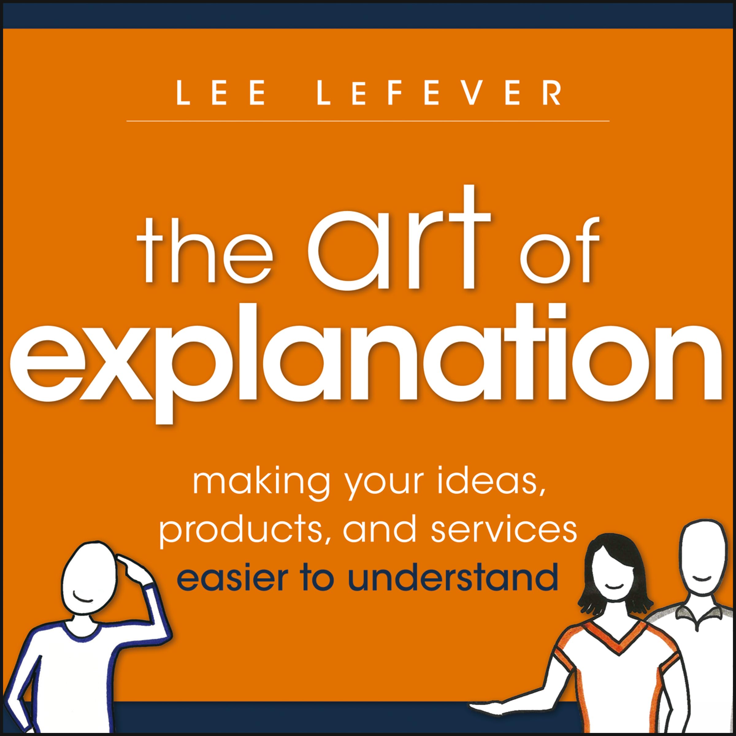 The Art of Explanation: Making your Ideas, Products, and Services Easier to Understand - 4019