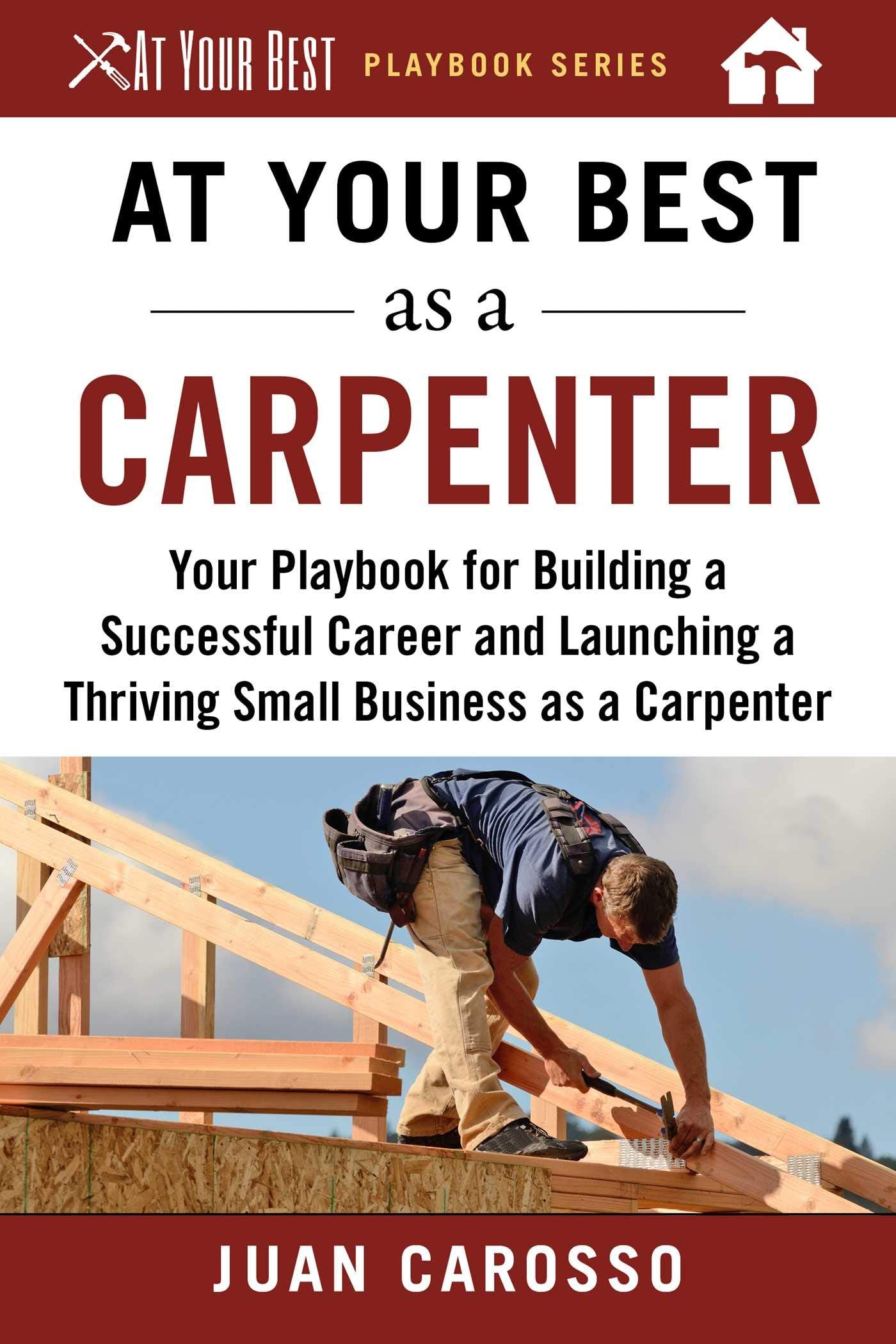 At Your Best as a Carpenter: Your Playbook for Building a Successful Career and Launching a Thriving Small Business as a Carpenter (At Your Best Playbooks) - 6244