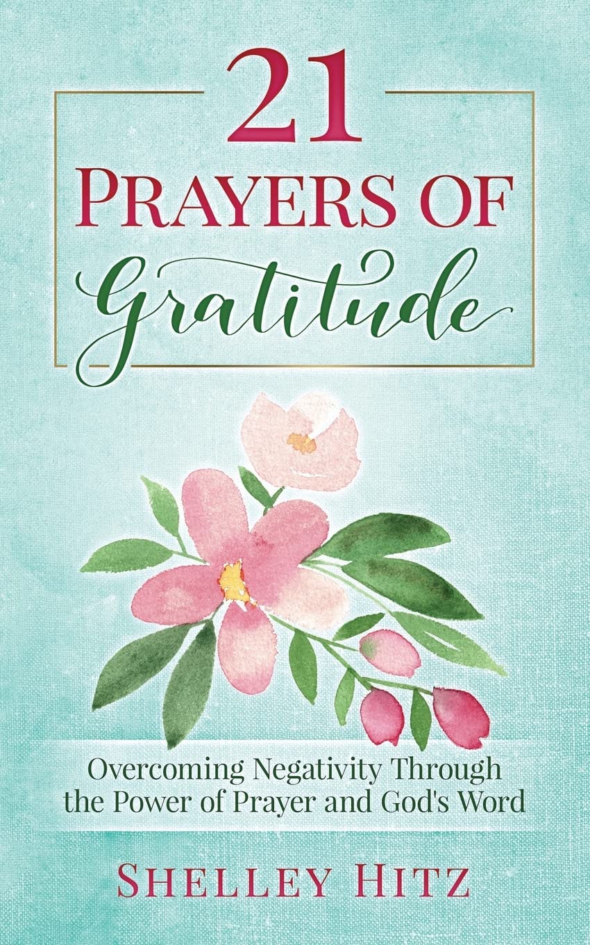 21 Prayers of Gratitude: Overcoming Negativity Through the Power of Prayer and God's Word (A Life of Gratitude)