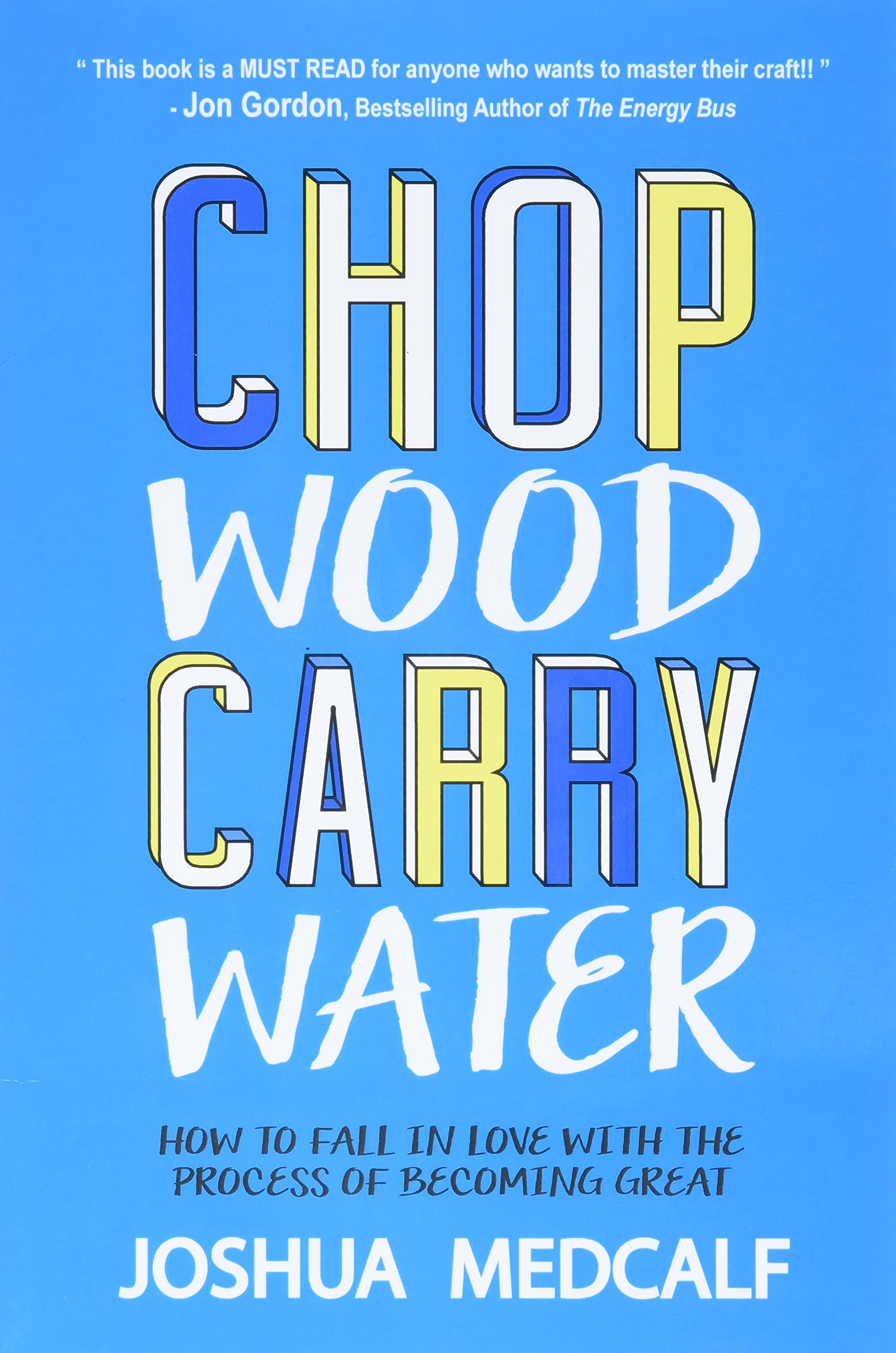 Chop Wood Carry Water: How to Fall in Love with the Process of Becoming Great