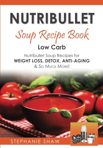 Nutribullet Soup Recipe Book: Low Carb Nutribullet Soup Recipes for Weight Loss, Detox, Anti-Aging & So Much More! (Recipes for a Healthy Life)