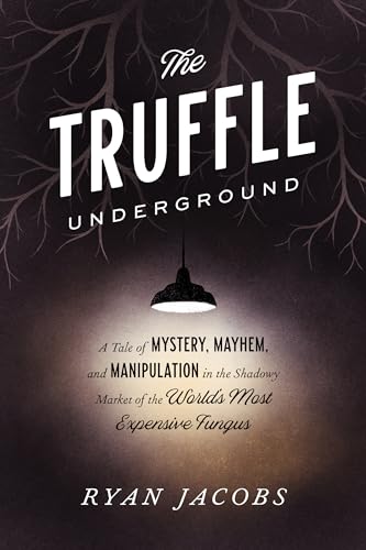 The Truffle Underground: A Tale of Mystery, Mayhem, and Manipulation in the Shadowy Market of the World's Most Expensive Fungus