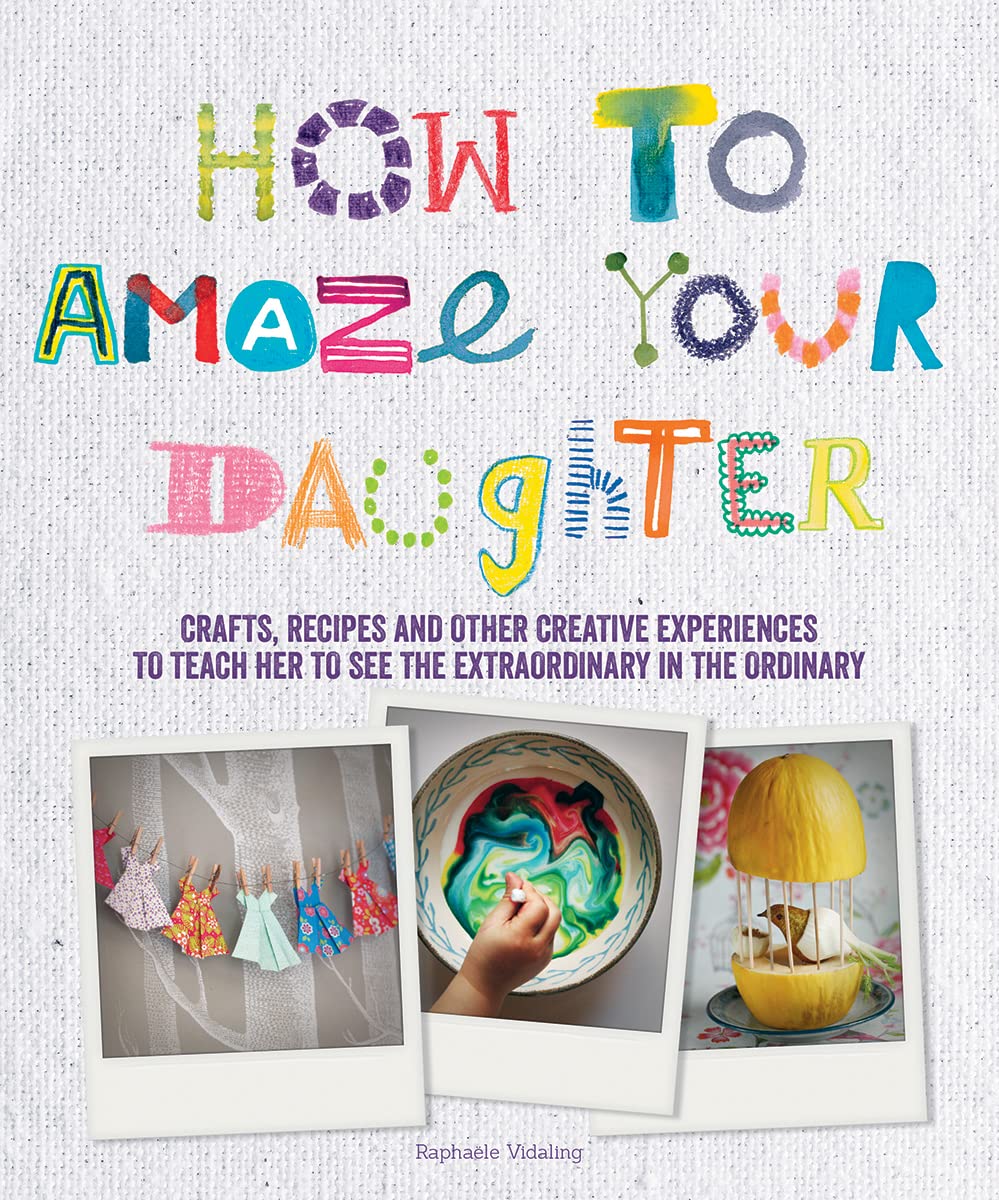 How to Amaze Your Daughter: Crafts, Recipes and Other Creative Experiences to Teach Her to See the Extraordinary in the Ordinary - 8508