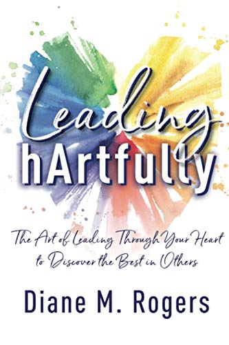 Leading hArtfully: The Art of Leading Through Your Heart to Discover the Best in Others
