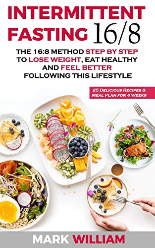 Intermittent Fasting 16/8: The 16:8 Method Step by Step to Lose Weight, Eat Healthy and Feel Better Following this Lifestyle: Includes 25 Delicious Recipes & Meal Plan for 4 Weeks