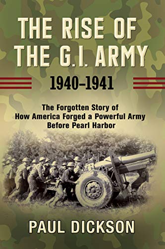 The Rise of the G.I. Army, 1940-1941: The Forgotten Story of How America Forged a Powerful Army Before Pearl Harbor - 7729