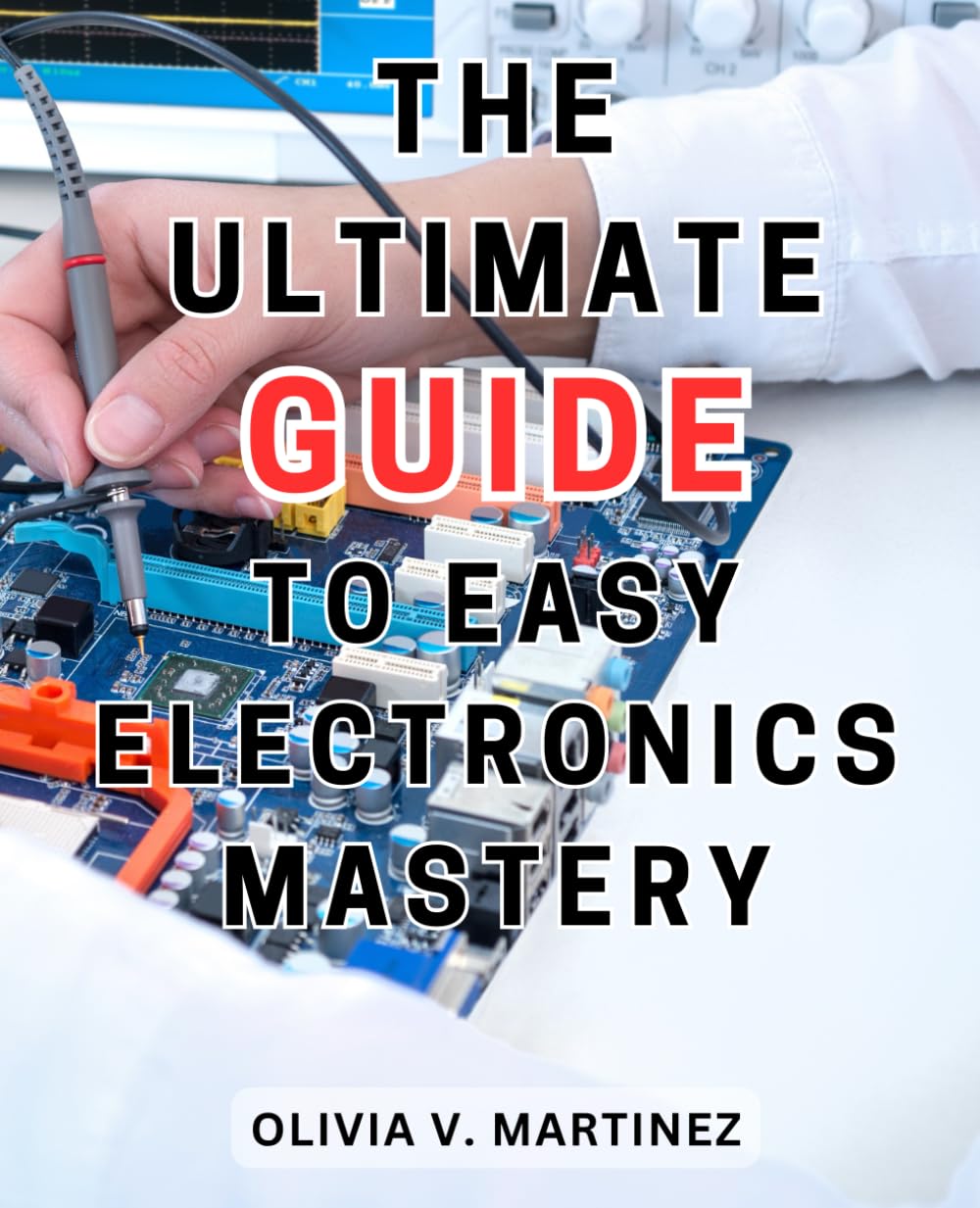 The Ultimate Guide to Easy Electronics Mastery: The-Ultimate-Beginner's Handbook: Master Electronics-and Electrical Engineering with Step-by-Step Instructions for Fascinating DIY Creations - 4307