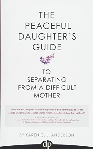 The Peaceful Daughter's Guide to Separating from a Difficult Mother: Freeing Yourself From The Guilt, Anger, Resentment and Bitterness of Being Raised