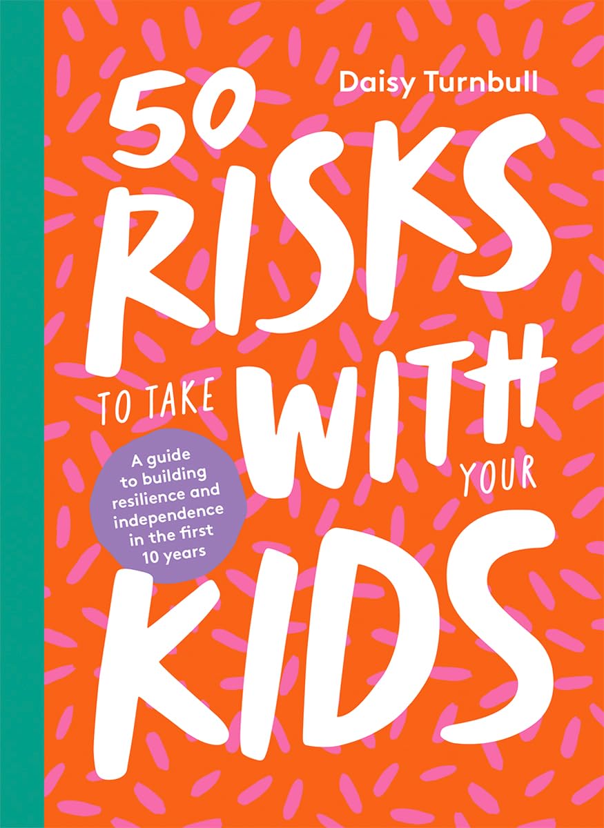 50 Risks to Take With Your Kids: A Guide to Building Resilience and Independence in the First 10 Years - 573