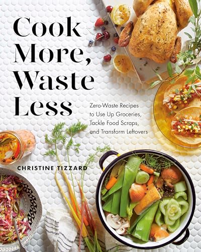 Cook More, Waste Less: Zero-Waste Recipes to Use Up Groceries, Tackle Food Scraps, and Transform Leftovers