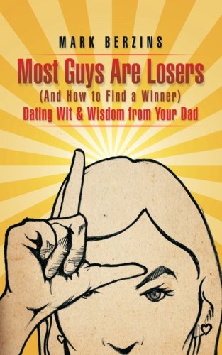 Most Guys Are Losers and How to Find a Winner: Dating Wit & Wisdom from Your Dad