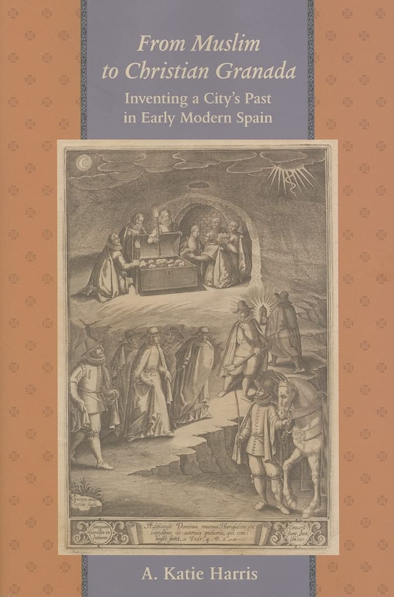 From Muslim to Christian Granada: Inventing a City's Past in Early Modern Spain (The Johns Hopkins University Studies in Historical and Political Science, 125) - 4034